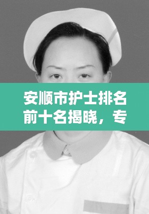 安順市護士排名前十名揭曉，專業(yè)精神的典范，護理行業(yè)的驕傲！