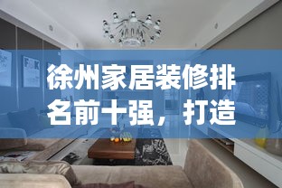 徐州家居裝修排名前十強(qiáng)，打造理想居住的優(yōu)選方案！