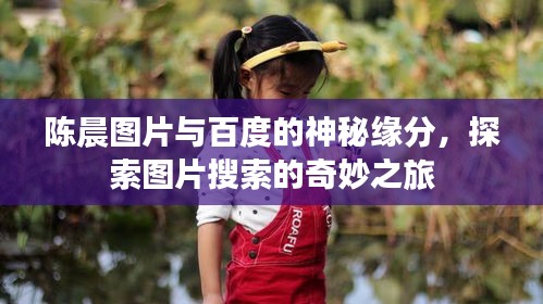 陳晨圖片與百度的神秘緣分，探索圖片搜索的奇妙之旅