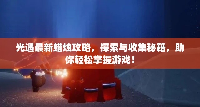 光遇最新蠟燭攻略，探索與收集秘籍，助你輕松掌握游戲！