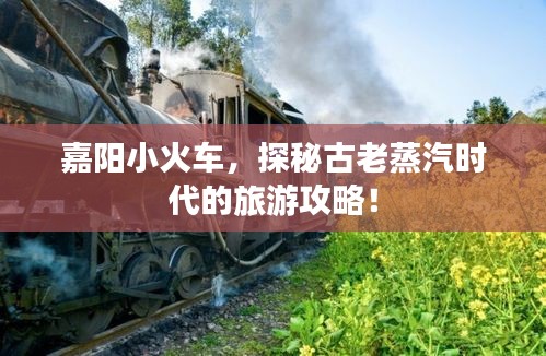 嘉陽小火車，探秘古老蒸汽時(shí)代的旅游攻略！