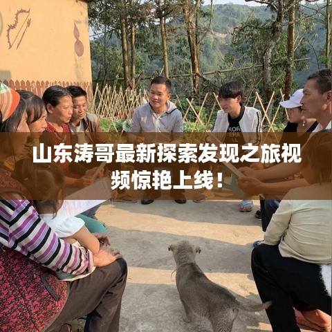 山東濤哥最新探索發(fā)現(xiàn)之旅視頻驚艷上線！