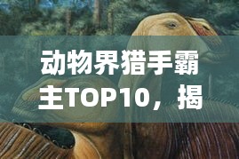 動物界獵手霸主TOP10，揭秘獵食排名前十的霸主風采