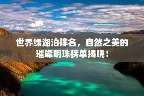 世界綠湖泊排名，自然之美的璀璨明珠榜單揭曉！