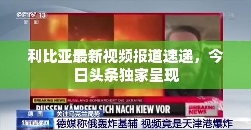 利比亞最新視頻報(bào)道速遞，今日頭條獨(dú)家呈現(xiàn)