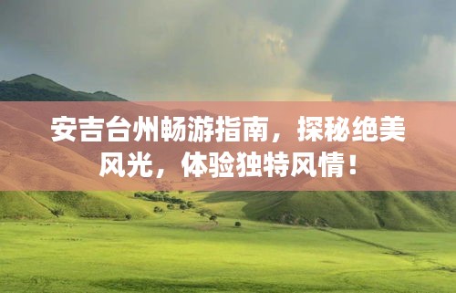 安吉臺州暢游指南，探秘絕美風(fēng)光，體驗(yàn)獨(dú)特風(fēng)情！