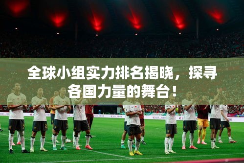 全球小組實力排名揭曉，探尋各國力量的舞臺！