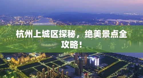 杭州上城區(qū)探秘，絕美景點(diǎn)全攻略！