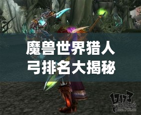 魔獸世界獵人弓排名大揭秘，最強(qiáng)弓弩盤點(diǎn)，獵人必備武器榜單！