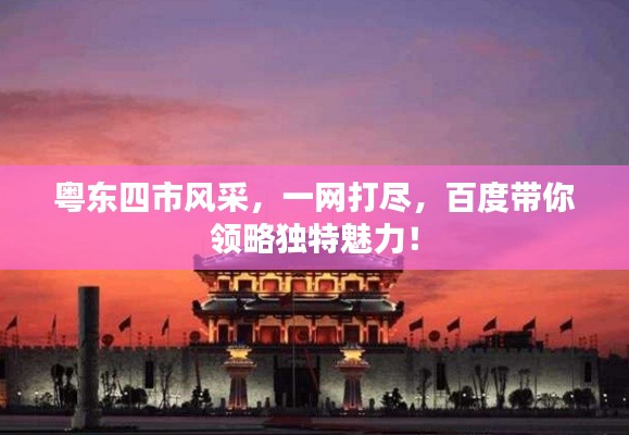 粵東四市風(fēng)采，一網(wǎng)打盡，百度帶你領(lǐng)略獨(dú)特魅力！