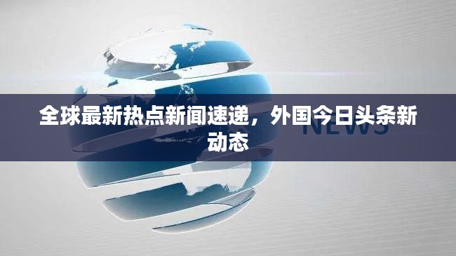 全球最新熱點(diǎn)新聞速遞，外國今日頭條新動(dòng)態(tài)