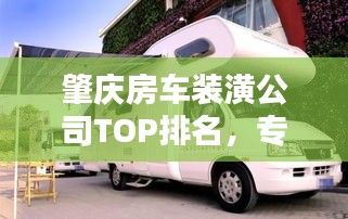 肇慶房車裝潢公司TOP排名，專業(yè)品質(zhì)一覽無遺！