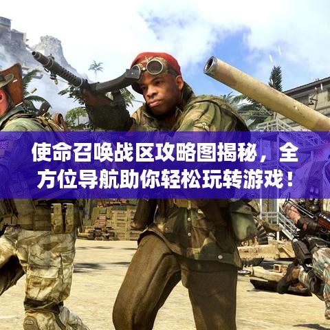 使命召喚戰(zhàn)區(qū)攻略圖揭秘，全方位導(dǎo)航助你輕松玩轉(zhuǎn)游戲！