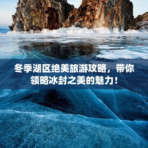 冬季湖區(qū)絕美旅游攻略，帶你領(lǐng)略冰封之美的魅力！