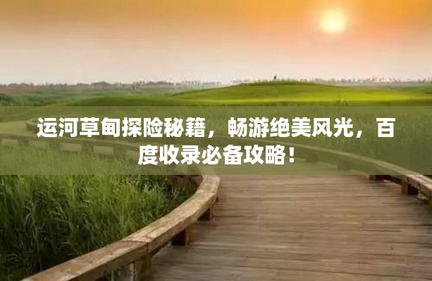 運河草甸探險秘籍，暢游絕美風光，百度收錄必備攻略！