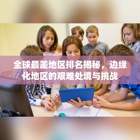 全球最差地區(qū)排名揭秘，邊緣化地區(qū)的艱難處境與挑戰(zhàn)