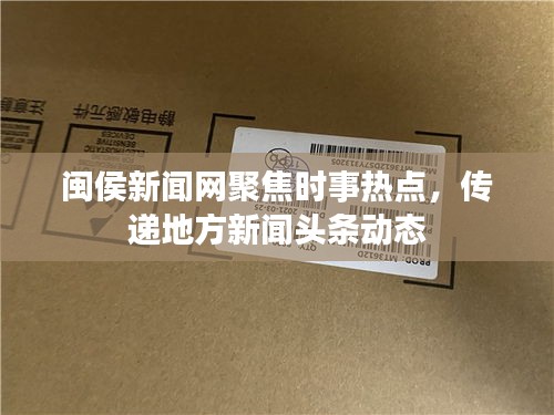 閩侯新聞網(wǎng)聚焦時事熱點，傳遞地方新聞頭條動態(tài)