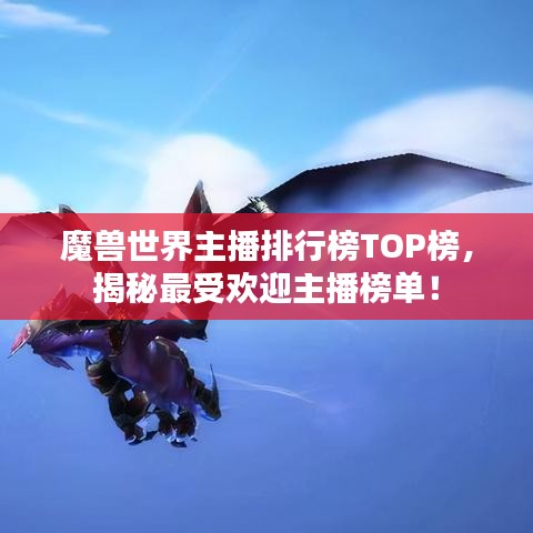 魔獸世界主播排行榜TOP榜，揭秘最受歡迎主播榜單！
