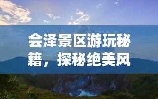 會澤景區(qū)游玩秘籍，探秘絕美風(fēng)光，盡享絕佳體驗！
