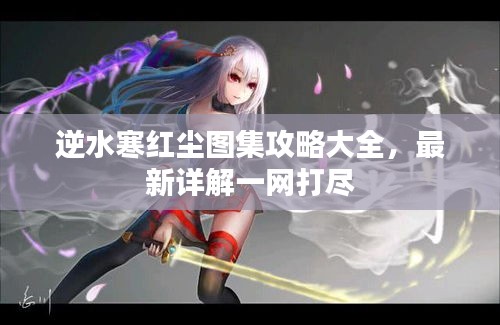 逆水寒紅塵圖集攻略大全，最新詳解一網(wǎng)打盡