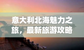 意大利北海魅力之旅，最新旅游攻略指南