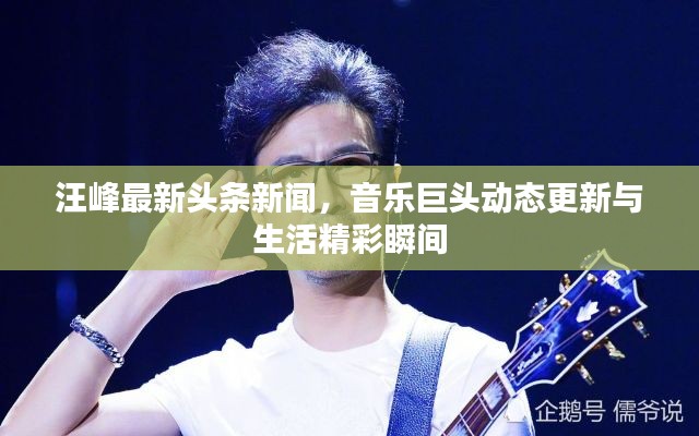 汪峰最新頭條新聞，音樂巨頭動(dòng)態(tài)更新與生活精彩瞬間
