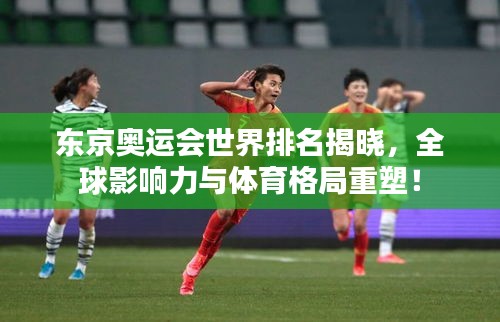 東京奧運(yùn)會(huì)世界排名揭曉，全球影響力與體育格局重塑！