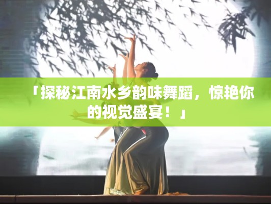 「探秘江南水鄉(xiāng)韻味舞蹈，驚艷你的視覺盛宴！」