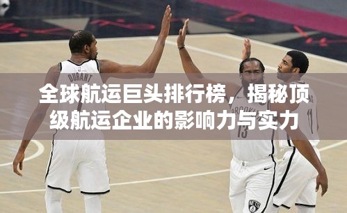 全球航運(yùn)巨頭排行榜，揭秘頂級(jí)航運(yùn)企業(yè)的影響力與實(shí)力