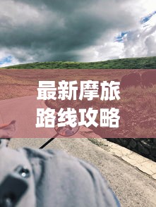 最新摩旅路線攻略圖，帶你開啟未知探險(xiǎn)之旅