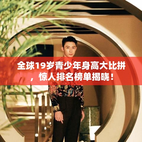 全球19歲青少年身高大比拼，驚人排名榜單揭曉！
