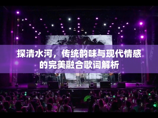 探清水河，傳統(tǒng)韻味與現(xiàn)代情感的完美融合歌詞解析