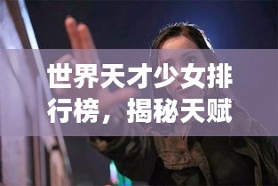 世界天才少女排行榜，揭秘天賦異稟的少女們！