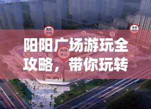 陽(yáng)陽(yáng)廣場(chǎng)游玩全攻略，帶你玩轉(zhuǎn)精彩無限！