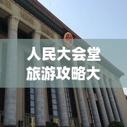 人民大會(huì)堂旅游攻略大全，必游景點(diǎn)、交通指南、游玩攻略一網(wǎng)打盡！