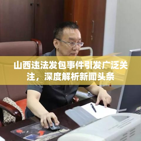 山西違法發(fā)包事件引發(fā)廣泛關(guān)注，深度解析新聞頭條