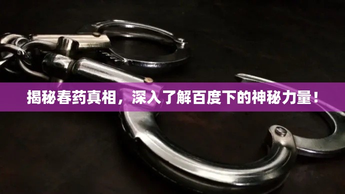 揭秘春藥真相，深入了解百度下的神秘力量！