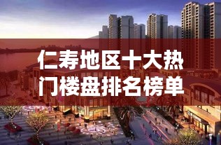 仁壽地區(qū)十大熱門樓盤排名榜單揭曉！