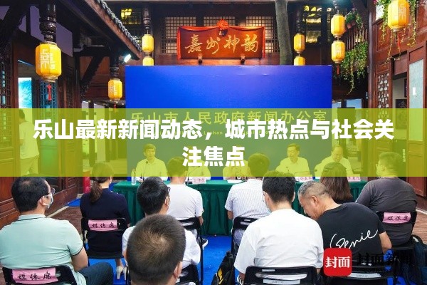 樂山最新新聞動(dòng)態(tài)，城市熱點(diǎn)與社會關(guān)注焦點(diǎn)