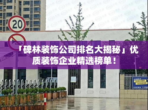 「碑林裝飾公司排名大揭秘」優(yōu)質(zhì)裝飾企業(yè)精選榜單！