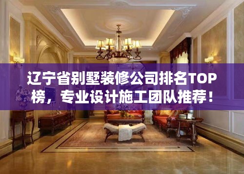 遼寧省別墅裝修公司排名TOP榜，專業(yè)設計施工團隊推薦！