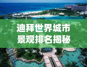 迪拜世界城市景觀排名揭秘，獨(dú)特魅力令人矚目