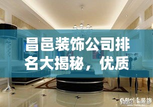 昌邑裝飾公司排名大揭秘，優(yōu)質(zhì)家裝，首選哪些公司？
