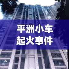 平洲小車(chē)起火事件真相大揭秘，最新進(jìn)展曝光！