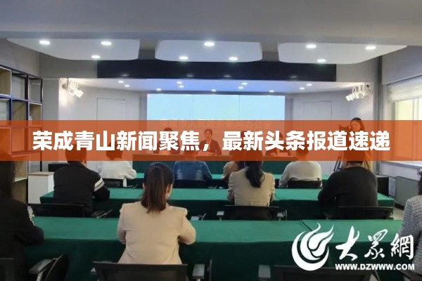 榮成青山新聞聚焦，最新頭條報(bào)道速遞