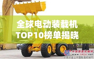 全球電動裝載機TOP10榜單揭曉！