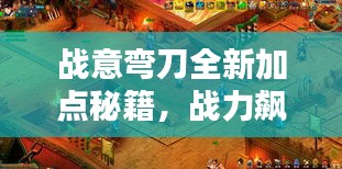 戰(zhàn)意彎刀全新加點(diǎn)秘籍，戰(zhàn)力飆升！