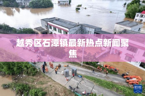 越秀區(qū)石潭鎮(zhèn)最新熱點(diǎn)新聞聚焦