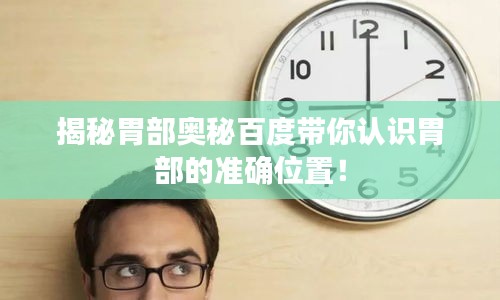揭秘胃部奧秘百度帶你認(rèn)識胃部的準(zhǔn)確位置！